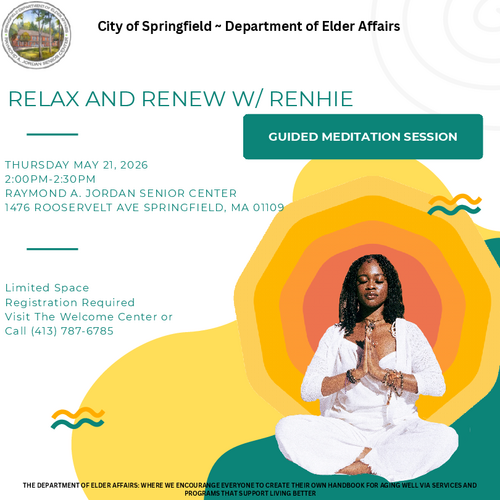 "Flyer for a guided meditation session titled Relax and Renew with Renhie, offered by the City of Springfield Department of Elder Affairs. The flyer promotes a 30‑minute meditation program on Thursday, May 21, 2026 from 2:00 PM to 2:30 PM at the Raymond A. Jordan Senior Center, located at 1476 Roosevelt Ave, Springfield, MA. It highlights the department’s mission to support aging well through services and programs. Registration is required, with sign‑ups available at the Welcome Center or by calling 413‑787‑6785.