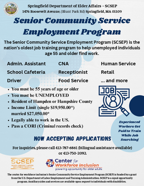 Flyer from the Springfield Department of Elder Affairs promoting the Senior Community Service Employment Program (SCSEP). It explains that experienced workers age 55 and older can receive paid training while searching for employment. The flyer lists sample training sites such as cafeteria roles, clerical duties, food service, and health service reception. Eligibility requirements include being 55 or older, unemployed, a resident of Hampden or Hampshire County, meeting income limits, being legally authorized to work in the United States, and passing a CORI check. It states that applications are now being accepted and provides a contact number, 413‑787‑6785. It notes that SCSEP is funded by the U.S. Department of Labor and is an equal opportunity program with auxiliary aides available upon request.
