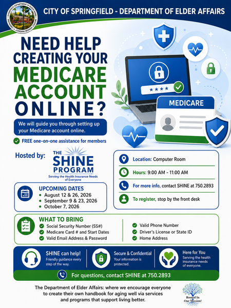 The Medicare Account Setup Assistance event, hosted by the SHINE Program through the Springfield Department of Elder Affairs, offers free one‑on‑one guidance to help members create and manage their Medicare accounts online. Participants receive step‑by‑step support in the computer room during scheduled morning sessions from 9:00 AM to 11:00 AM on dates including August 12 and 26, September 9 and 23, and October 7, 2026. The flyer explains what attendees should bring, such as their Social Security number, Medicare card information, valid email address, password, phone number, and a form of identification. With a focus on security and confidentiality, this program helps older adults navigate online Medicare tools, understand account setup requirements, and gain confidence using digital resources. For more information or questions, individuals are encouraged to contact SHINE at 750‑2893.