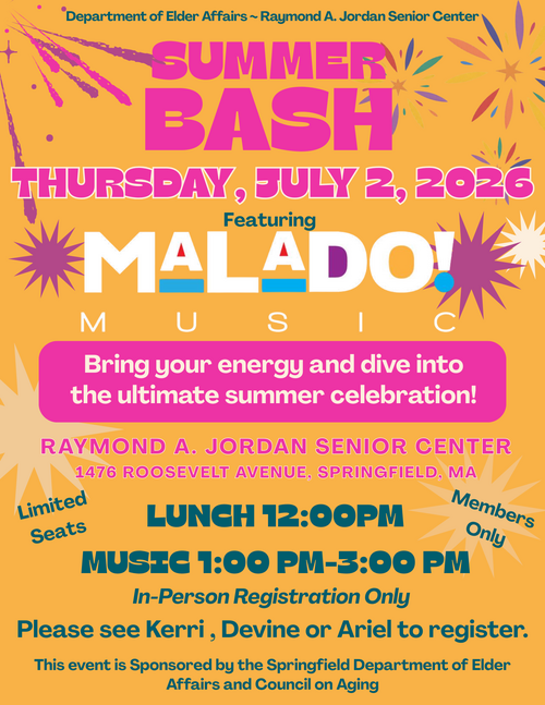 A vibrant, summer‑themed event flyer featuring bright oranges, pinks, yellows, and teal accents along with decorative bursts and starburst graphics. At the top, the flyer identifies the Department of Elder Affairs and the Raymond A. Jordan Senior Center. Bold text announces a “Summer Bash” taking place on Thursday, July 2, 2026, with featured entertainment by Malado Music. A highlighted banner invites attendees to bring energy and enjoy the ultimate summer celebration. The flyer lists the event location as the Raymond A. Jordan Senior Center at 1476 Roosevelt Avenue, Springfield, MA, and includes schedule details: Lunch at 12:00 PM and Music from 1:00 PM to 3:00 PM. Notes indicate limited seats, members only, and in‑person registration required, instructing participants to register with Kerri, Devine, or Ariel. The bottom section states that the event is sponsored by the Springfield Department of Elder Affairs and the Council on Aging.