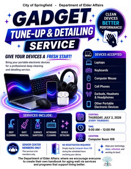 A vibrant and technology‑themed flyer from the City of Springfield Department of Elder Affairs promoting a Gadget Tune‑Up & Detailing Service. The design features bright neon blues, purples, and white tones, with images of digital devices such as a laptop, keyboard, smartphone, earbuds, and headphones arranged against a glowing tech‑styled background. A circular badge reads, “Clean Devices, Better Performance.” The flyer invites participants to “Give Your Devices a Fresh Start” by bringing portable electronics for professional deep cleaning and detailing. A list titled Devices Accepted includes laptops, keyboards, computer mice, cell phones, earbuds and headsets, and other portable electronic devices. Another section labeled Services Include highlights deep cleaning, dust removal, surface sanitizing, keyboard cleaning, and device detailing, each represented by icons. Event logistics display start information: Beginning Thursday, July 2, 2026 (every Thursday). The time is 9:00 a.m. to 12:00 p.m., held in Computer Room 109. A note specifies that the event is for senior center members only and no registration is required; attendees simply bring their device during service hours. The bottom of the flyer includes the department’s mission message and a small emblem with “Rooted in Our Mission.