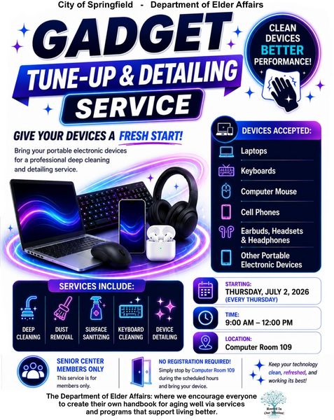 A vibrant and technology‑themed flyer from the City of Springfield Department of Elder Affairs promoting a Gadget Tune‑Up & Detailing Service. The design features bright neon blues, purples, and white tones, with images of digital devices such as a laptop, keyboard, smartphone, earbuds, and headphones arranged against a glowing tech‑styled background. A circular badge reads, “Clean Devices, Better Performance.” The flyer invites participants to “Give Your Devices a Fresh Start” by bringing portable electronics for professional deep cleaning and detailing. A list titled Devices Accepted includes laptops, keyboards, computer mice, cell phones, earbuds and headsets, and other portable electronic devices. Another section labeled Services Include highlights deep cleaning, dust removal, surface sanitizing, keyboard cleaning, and device detailing, each represented by icons. Event logistics display start information: Beginning Thursday, July 2, 2026 (every Thursday). The time is 9:00 a.m. to 12:00 p.m., held in Computer Room 109. A note specifies that the event is for senior center members only and no registration is required; attendees simply bring their device during service hours. The bottom of the flyer includes the department’s mission message and a small emblem with “Rooted in Our Mission.